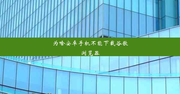 为啥安卓手机不能下载谷歌浏览器