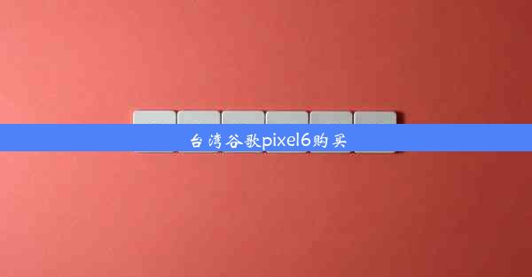 台湾谷歌pixel6购买