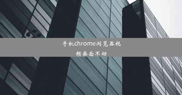 手机chrome浏览器视频画面不动