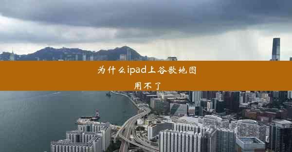 为什么ipad上谷歌地图用不了