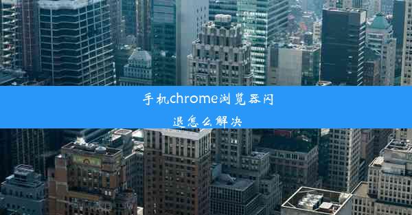 手机chrome浏览器闪退怎么解决