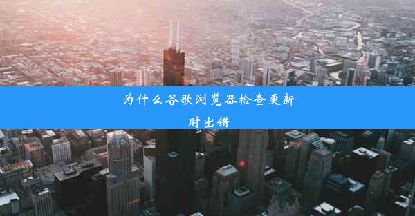 为什么谷歌浏览器检查更新时出错