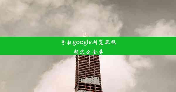 手机google浏览器视频怎么全屏