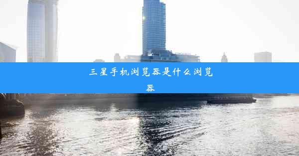 三星手机浏览器是什么浏览器