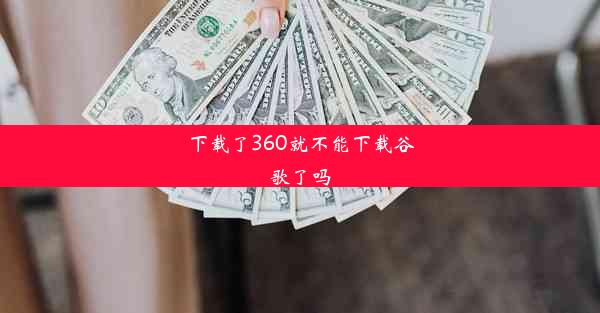 下载了360就不能下载谷歌了吗