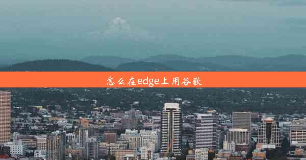 怎么在edge上用谷歌