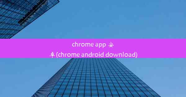 chrome app 安卓(chrome android download)