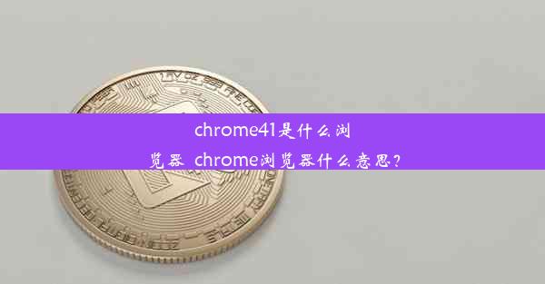 chrome41是什么浏览器_chrome浏览器什么意思？