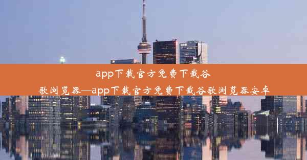 app下载官方免费下载谷歌浏览器—app下载官方免费下载谷歌浏览器安卓