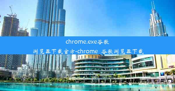 chrome.exe谷歌浏览器下载官方-chrome_谷歌浏览器下载