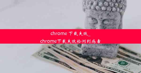 chrome 下载失败_chrome下载失败检测到病毒