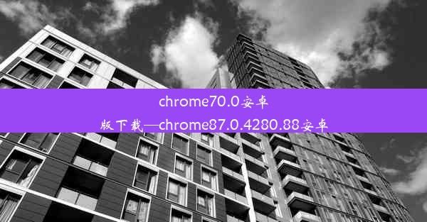 chrome70.0安卓版下载—chrome87.0.4280.88安卓