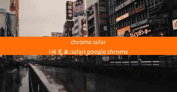 chrome safari浏览器;safari google chrome