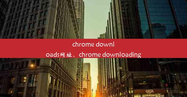 chrome downloads网址、chrome downloading