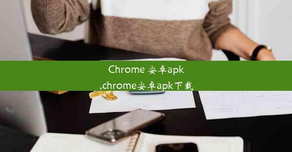 Chrome 安卓apk,chrome安卓apk下载