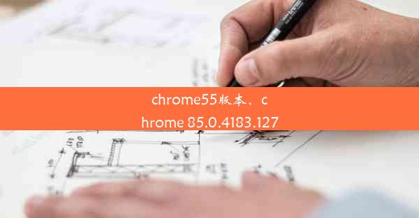 chrome55版本、chrome 85.0.4183.127