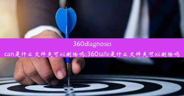 360diagnosescan是什么文件夹可以删除吗;360safe是什么文件夹可以删除吗