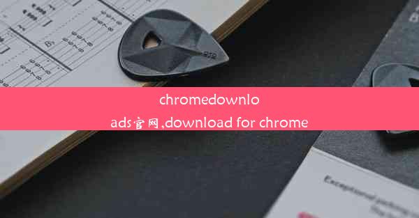 chromedownloads官网,download for chrome