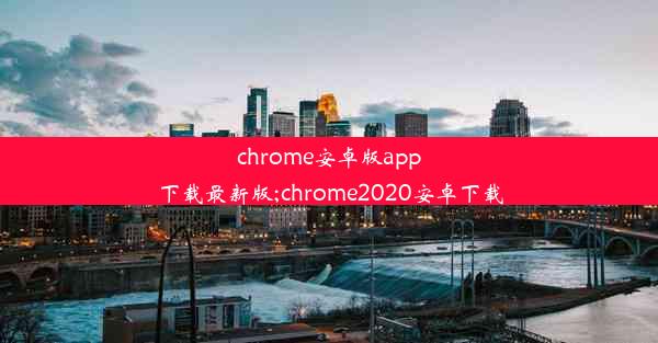 chrome安卓版app下载最新版;chrome2020安卓下载