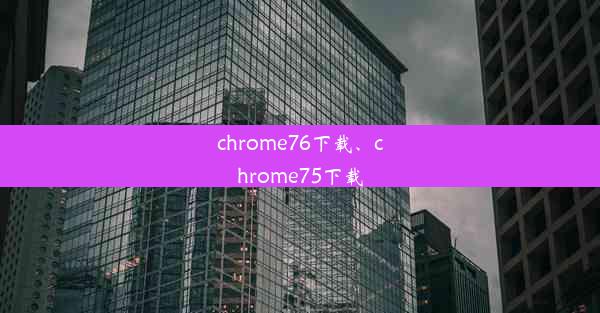 chrome76下载、chrome75下载