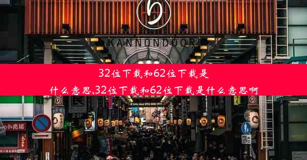 32位下载和62位下载是什么意思,32位下载和62位下载是什么意思啊