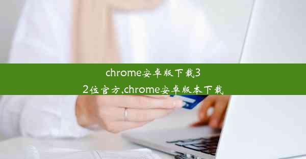 chrome安卓版下载32位官方,chrome安卓版本下载