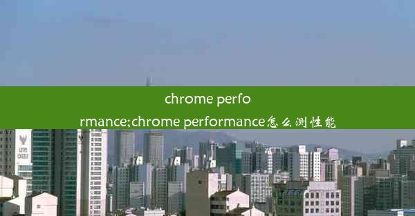 chrome performance;chrome performance怎么测性能