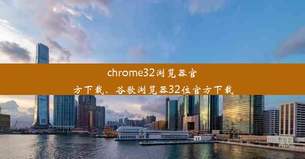 chrome32浏览器官方下载、谷歌浏览器32位官方下载