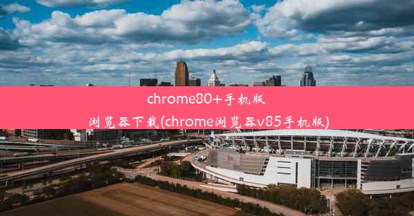 chrome80+手机版浏览器下载(chrome浏览器v85手机版)