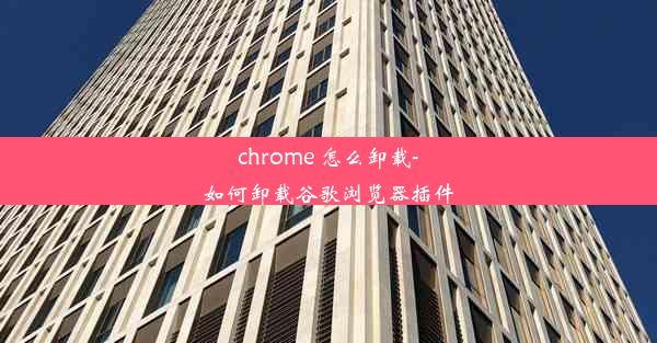 chrome 怎么卸载-如何卸载谷歌浏览器插件