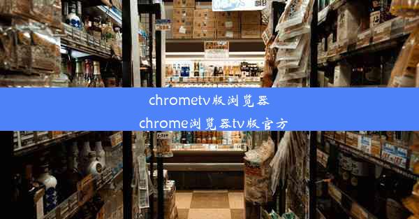 chrometv版浏览器_chrome浏览器tv版官方