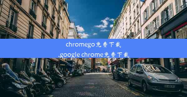 chromego免费下载,google chrome免费下载