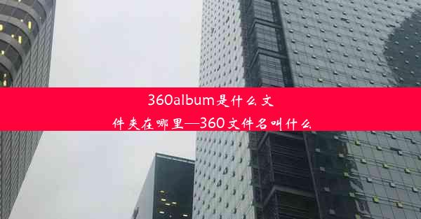 360album是什么文件夹在哪里—360文件名叫什么