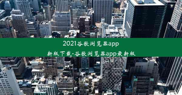 2021谷歌浏览器app新版下载-谷歌浏览器app最新版