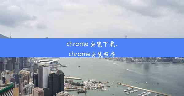 chrome 安装下载、chrome安装程序