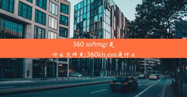 360 softmgr是什么文件夹;360kis.exe是什么