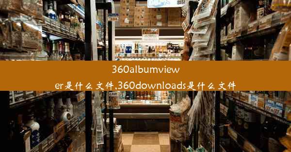 360albumviewer是什么文件,360downloads是什么文件