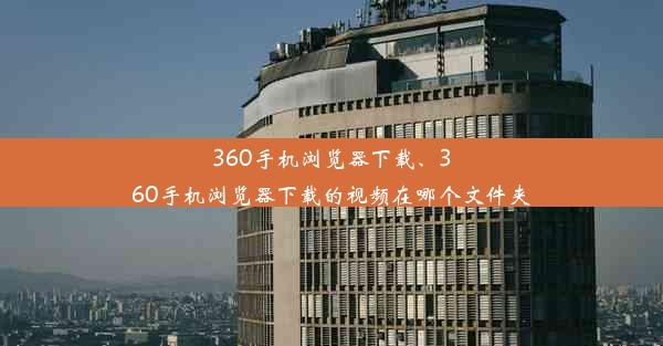 360手机浏览器下载、360手机浏览器下载的视频在哪个文件夹