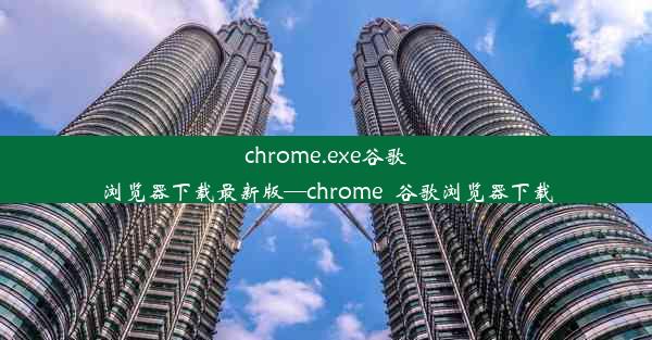 chrome.exe谷歌浏览器下载最新版—chrome_谷歌浏览器下载