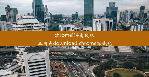 chrome114离线版本国内download;chrome离线包