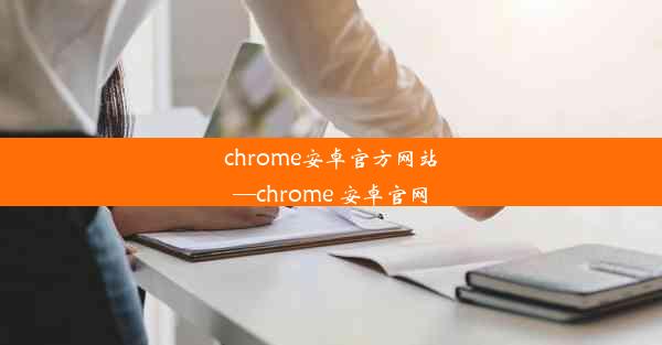 chrome安卓官方网站—chrome 安卓官网