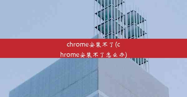 chrome安装不了(chrome安装不了怎么办)