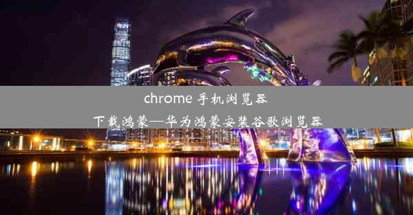 chrome 手机浏览器下载鸿蒙—华为鸿蒙安装谷歌浏览器