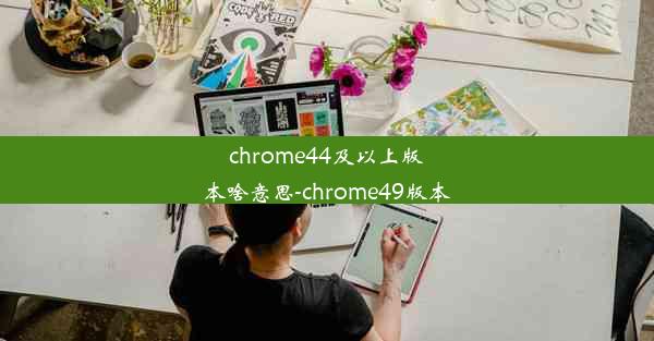 chrome44及以上版本啥意思-chrome49版本