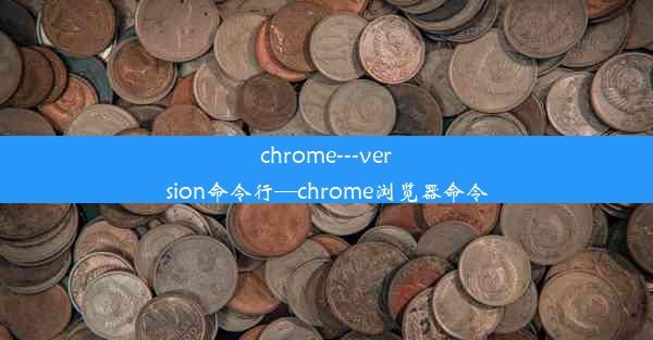 chrome---version命令行—chrome浏览器命令