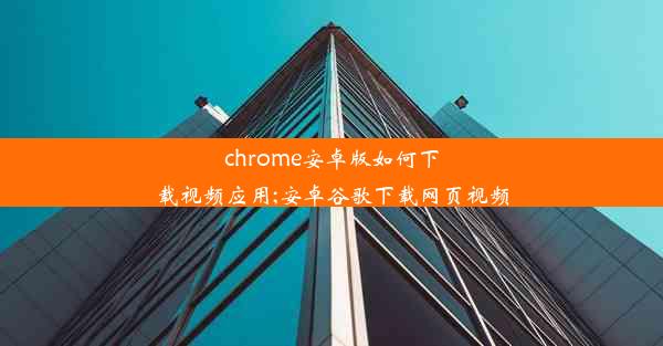 chrome安卓版如何下载视频应用;安卓谷歌下载网页视频