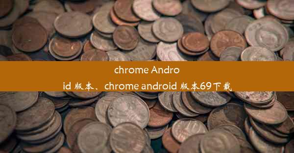 chrome Android 版本、chrome android 版本69下载