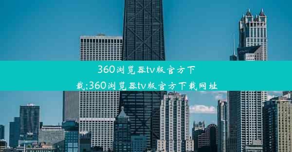 360浏览器tv版官方下载;360浏览器tv版官方下载网址