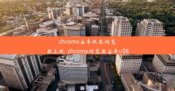 chrome安卓版本浏览器上线_chrome浏览器安卓v86