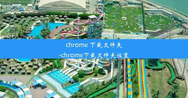 chrome 下载文件夹-chrome下载文件夹位置